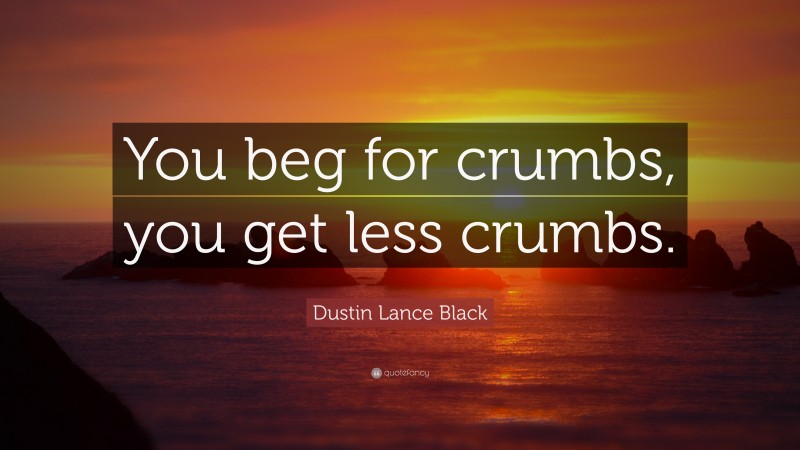 Dustin Lance Black Quote: “You beg for crumbs, you get less crumbs.”