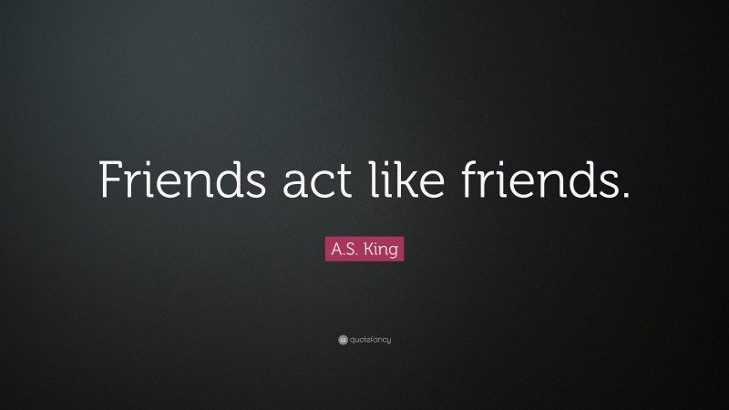 A.S. King Quote: “Friends act like friends.”
