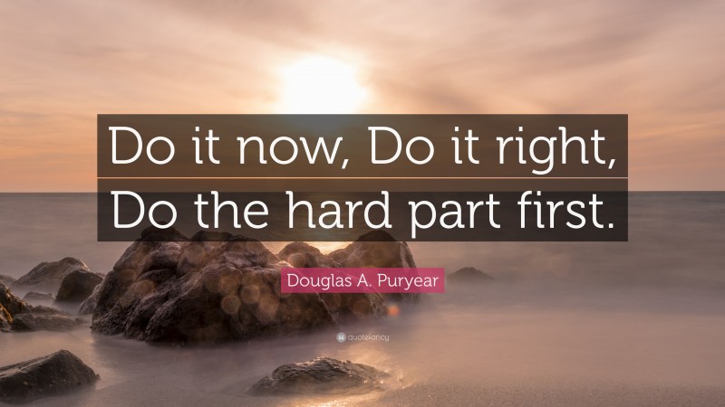 Douglas A. Puryear Quote: “Do it now, Do it right, Do the hard part first.”