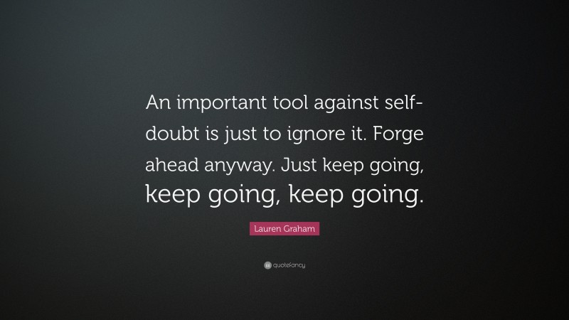 Lauren Graham Quote: “An important tool against self-doubt is just to ignore it. Forge ahead anyway. Just keep going, keep going, keep going.”
