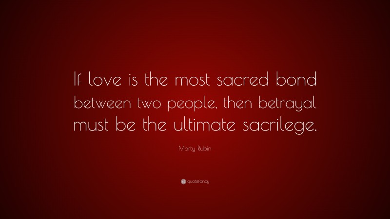 Marty Rubin Quote: “If love is the most sacred bond between two people, then betrayal must be the ultimate sacrilege.”