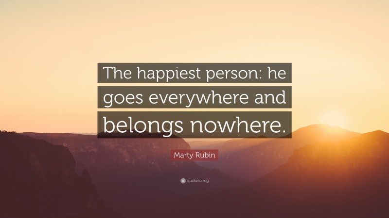 Marty Rubin Quote: “The happiest person: he goes everywhere and belongs nowhere.”
