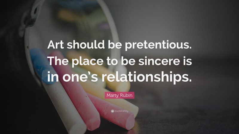Marty Rubin Quote: “Art should be pretentious. The place to be sincere is in one’s relationships.”