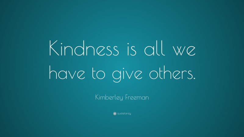 Kimberley Freeman Quote: “Kindness is all we have to give others.”