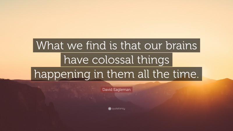 David Eagleman Quote: “What we find is that our brains have colossal things happening in them all the time.”