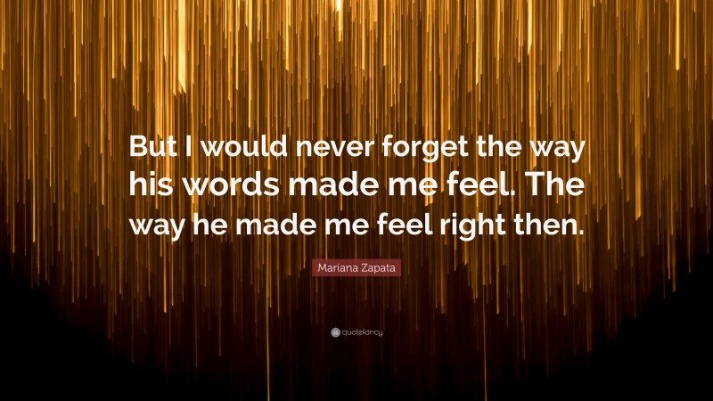 Mariana Zapata Quote: “But I would never forget the way his words made me feel. The way he made me feel right then.”
