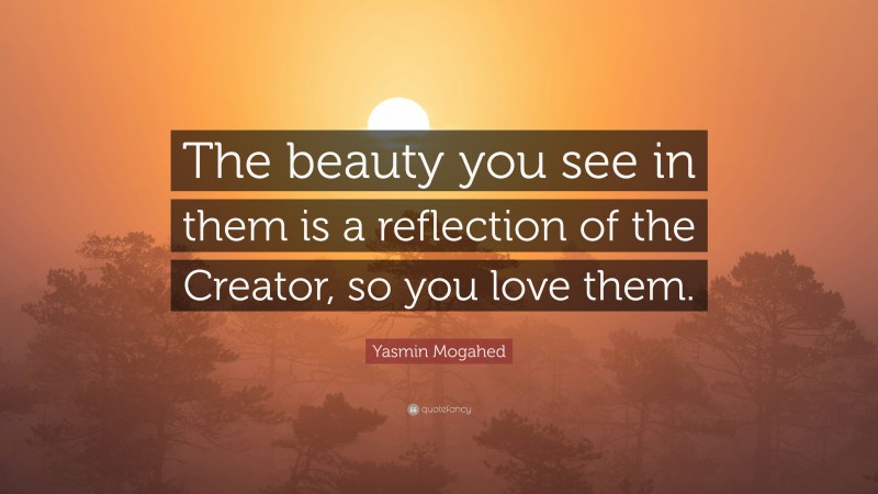 Yasmin Mogahed Quote: “The beauty you see in them is a reflection of the Creator, so you love them.”