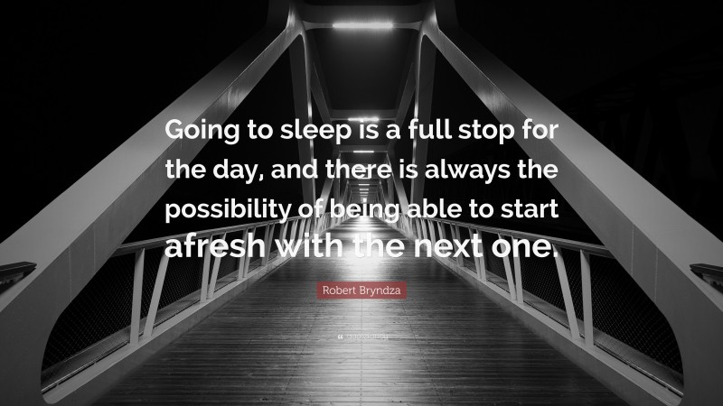Robert Bryndza Quote: “Going to sleep is a full stop for the day, and there is always the possibility of being able to start afresh with the next one.”