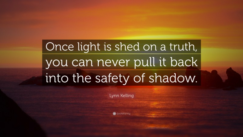 Lynn Kelling Quote: “Once light is shed on a truth, you can never pull it back into the safety of shadow.”