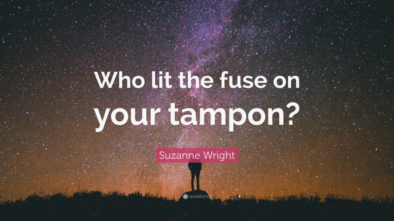 Suzanne Wright Quote: “Who lit the fuse on your tampon?”