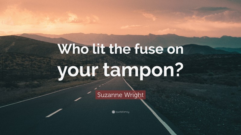 Suzanne Wright Quote: “Who lit the fuse on your tampon?”
