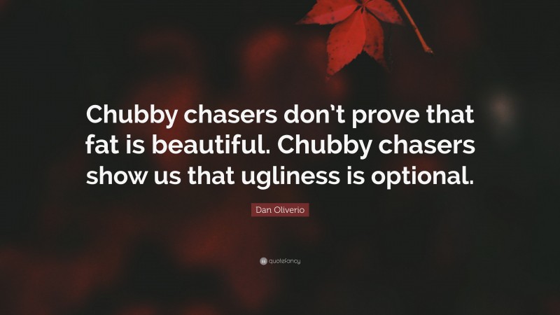 Dan Oliverio Quote: “Chubby chasers don’t prove that fat is beautiful. Chubby chasers show us that ugliness is optional.”