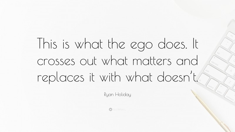 Ryan Holiday Quote: “This is what the ego does. It crosses out what matters and replaces it with what doesn’t.”