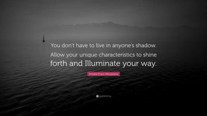 Amaka Imani Nkosazana Quote: “You don’t have to live in anyone’s shadow. Allow your unique characteristics to shine forth and Illuminate your way.”