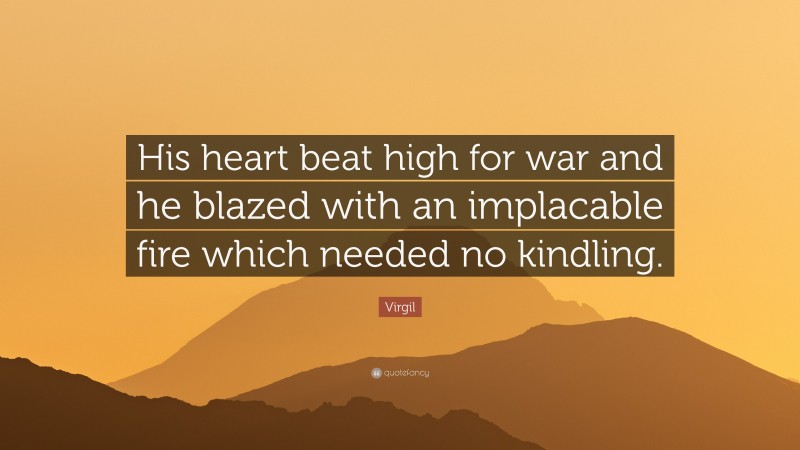 Virgil Quote: “His heart beat high for war and he blazed with an implacable fire which needed no kindling.”