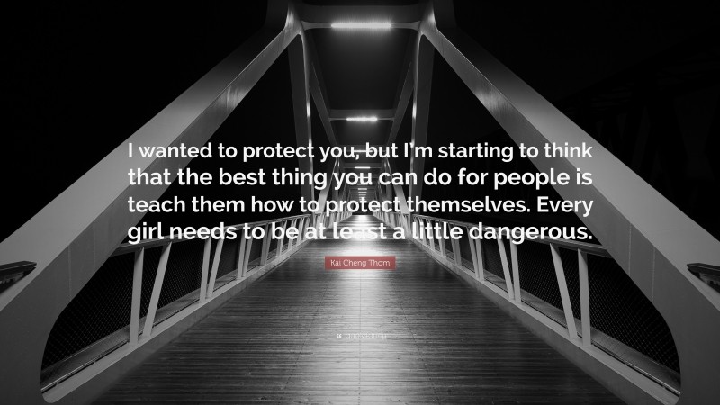 Kai Cheng Thom Quote: “I wanted to protect you, but I’m starting to think that the best thing you can do for people is teach them how to protect themselves. Every girl needs to be at least a little dangerous.”