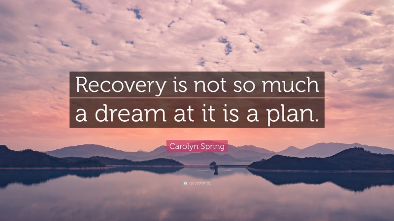 Carolyn Spring Quote: “Recovery is not so much a dream at it is a plan.”