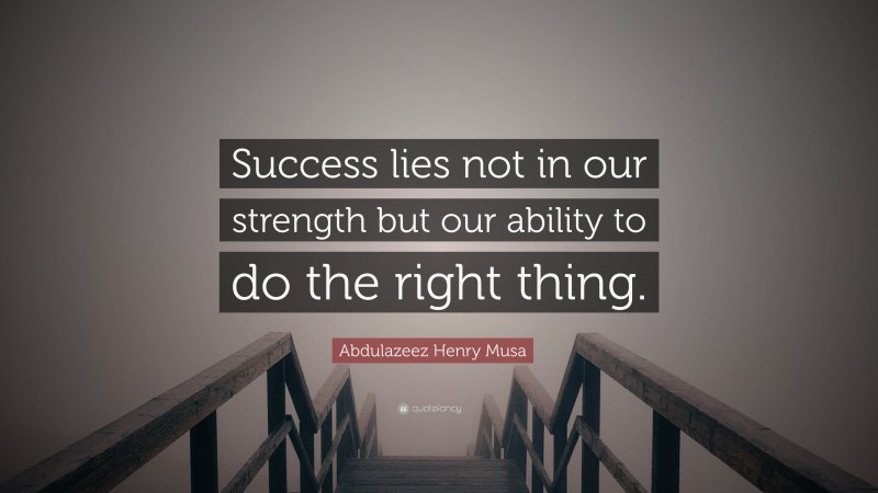 Abdulazeez Henry Musa Quote: “Success lies not in our strength but our ability to do the right thing.”