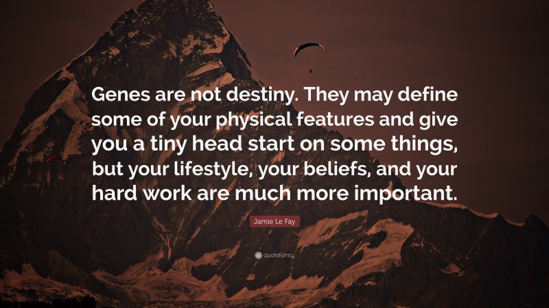 Jamie Le Fay Quote: “Genes are not destiny. They may define some of your physical features and give you a tiny head start on some things, but your lifestyle, your beliefs, and your hard work are much more important.”