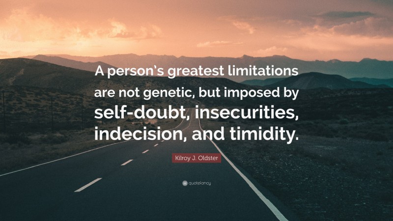 Kilroy J. Oldster Quote: “A person’s greatest limitations are not genetic, but imposed by self-doubt, insecurities, indecision, and timidity.”