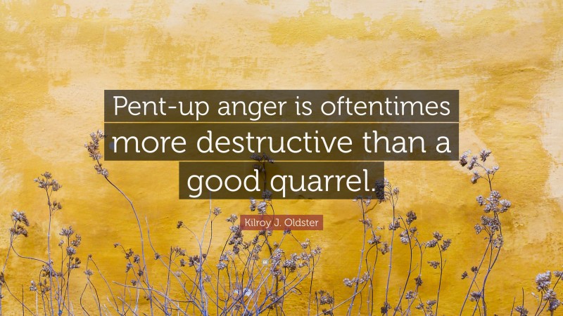 Kilroy J. Oldster Quote: “Pent-up anger is oftentimes more destructive than a good quarrel.”