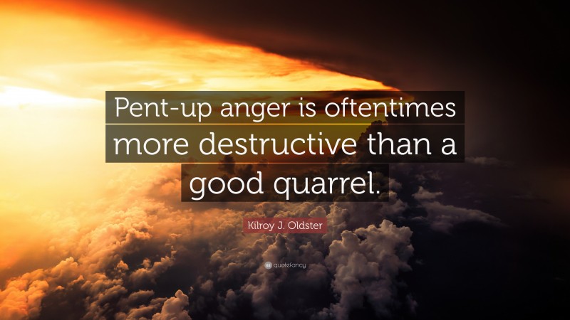 Kilroy J. Oldster Quote: “Pent-up anger is oftentimes more destructive than a good quarrel.”