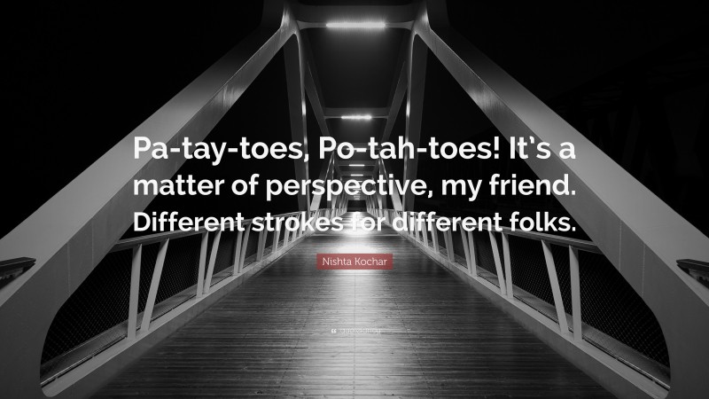 Nishta Kochar Quote: “Pa-tay-toes, Po-tah-toes! It’s a matter of perspective, my friend. Different strokes for different folks.”