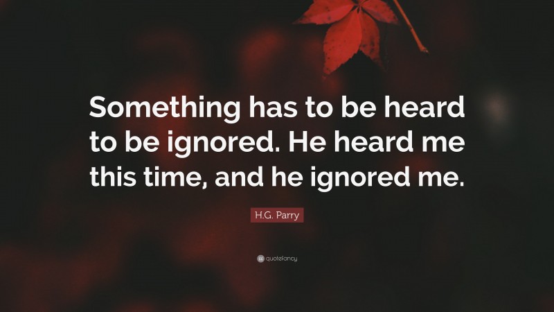 H.G. Parry Quote: “Something has to be heard to be ignored. He heard me this time, and he ignored me.”
