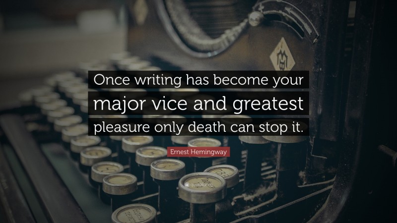 Ernest Hemingway Quote: “Once writing has become your major vice and greatest pleasure only death can stop it.”