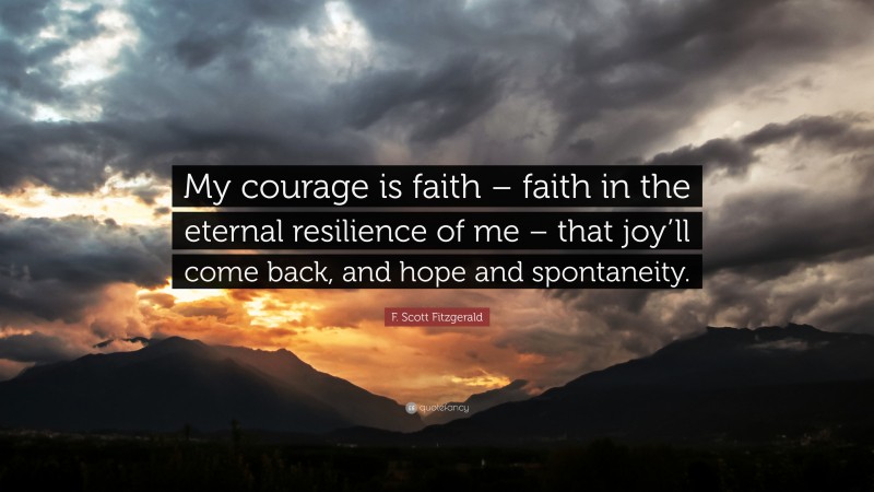 F. Scott Fitzgerald Quote: “My courage is faith – faith in the eternal resilience of me – that joy’ll come back, and hope and spontaneity.”