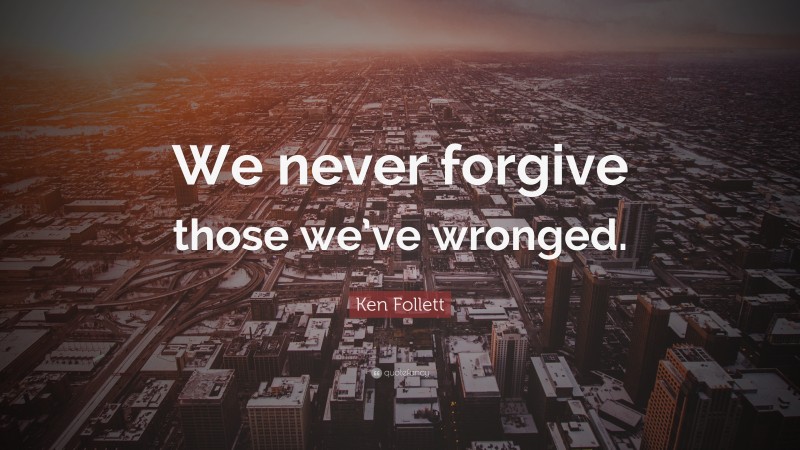 Ken Follett Quote: “We never forgive those we’ve wronged.”