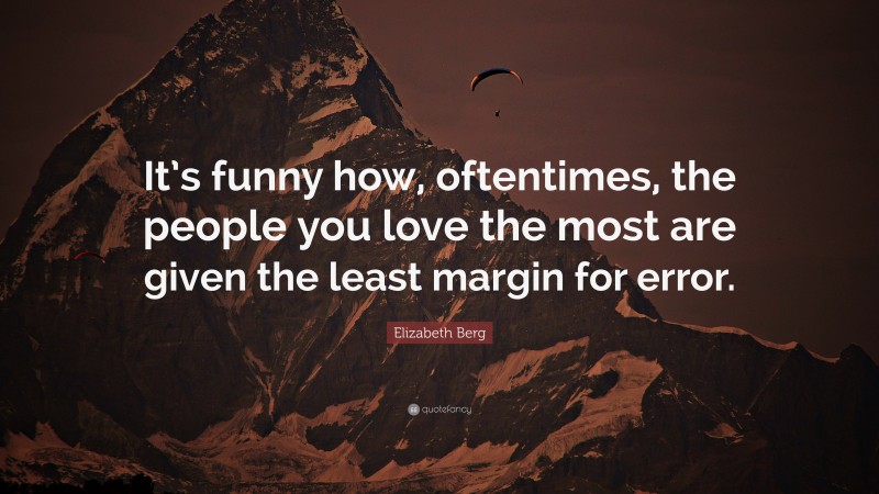 Elizabeth Berg Quote: “It’s funny how, oftentimes, the people you love the most are given the least margin for error.”