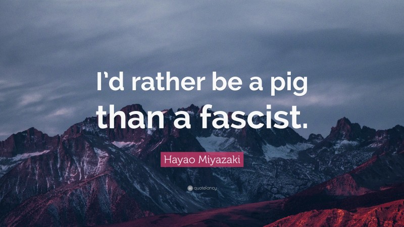 Hayao Miyazaki Quote: “I’d rather be a pig than a fascist.”