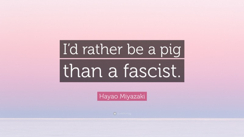 Hayao Miyazaki Quote: “I’d rather be a pig than a fascist.”