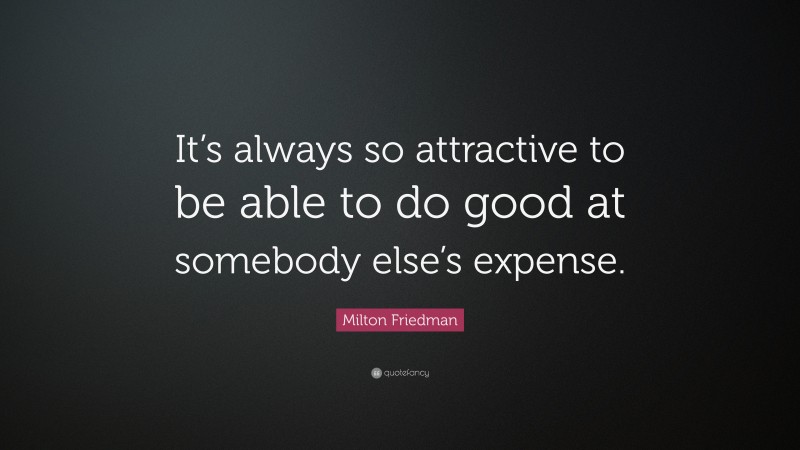 Milton Friedman Quote: “It’s always so attractive to be able to do good at somebody else’s expense.”