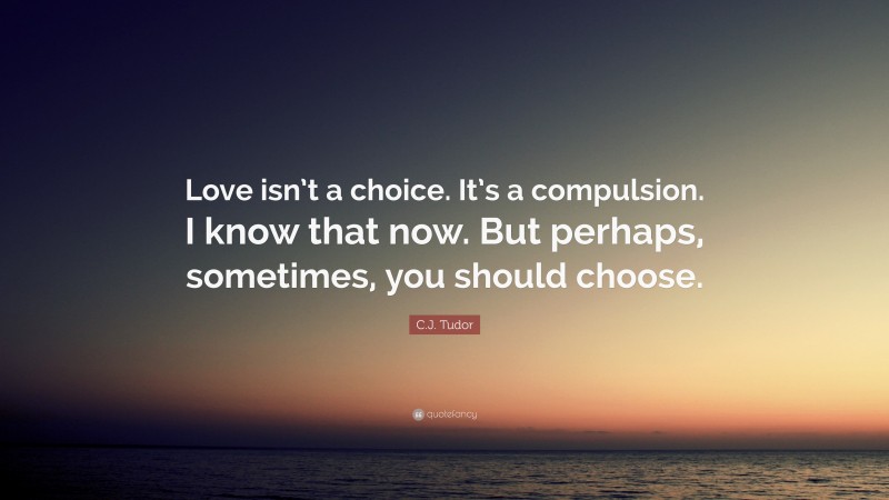 C.J. Tudor Quote: “Love isn’t a choice. It’s a compulsion. I know that now. But perhaps, sometimes, you should choose.”