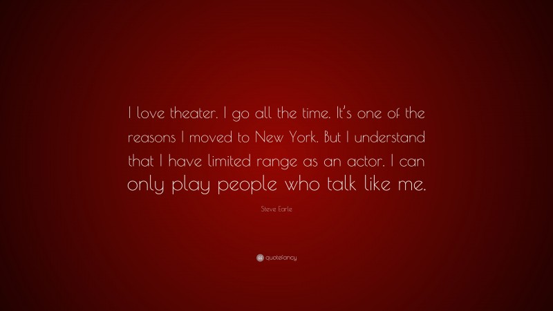Steve Earle Quote: “I love theater. I go all the time. It’s one of the reasons I moved to New York. But I understand that I have limited range as an actor. I can only play people who talk like me.”