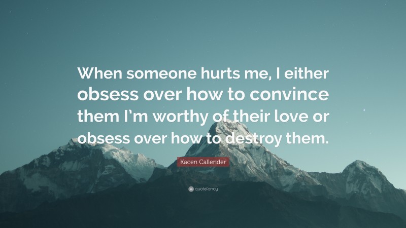 Kacen Callender Quote: “When someone hurts me, I either obsess over how to convince them I’m worthy of their love or obsess over how to destroy them.”