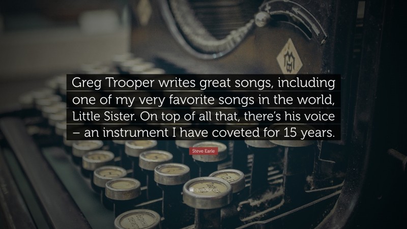 Steve Earle Quote: “Greg Trooper writes great songs, including one of my very favorite songs in the world, Little Sister. On top of all that, there’s his voice – an instrument I have coveted for 15 years.”