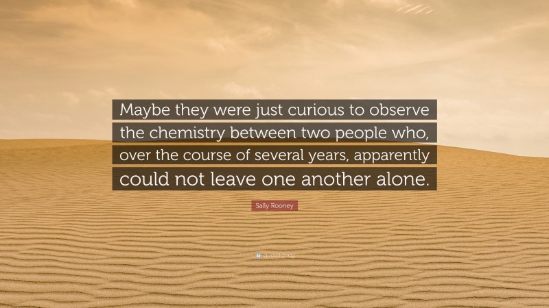 Sally Rooney Quote: “Maybe they were just curious to observe the chemistry between two people who, over the course of several years, apparently could not leave one another alone.”
