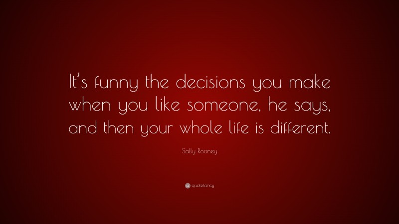 Sally Rooney Quote: “It’s funny the decisions you make when you like someone, he says, and then your whole life is different.”