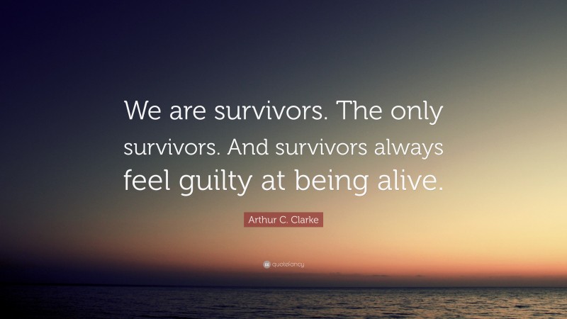 Arthur C. Clarke Quote: “We are survivors. The only survivors. And survivors always feel guilty at being alive.”