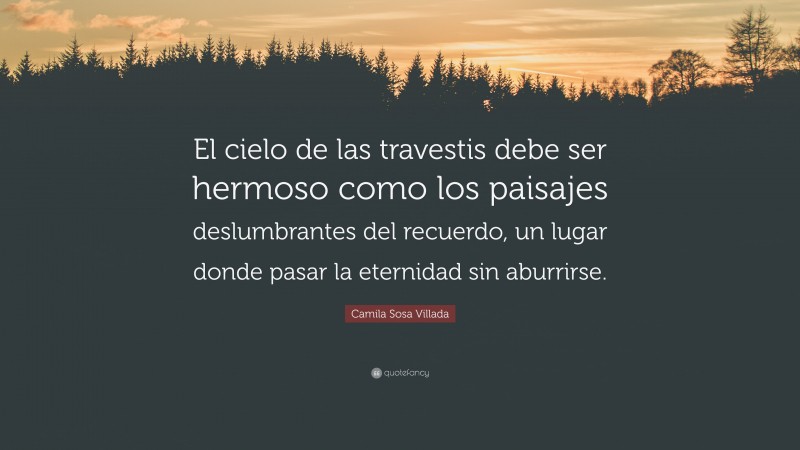 Camila Sosa Villada Quote: “El cielo de las travestis debe ser hermoso como los paisajes deslumbrantes del recuerdo, un lugar donde pasar la eternidad sin aburrirse.”