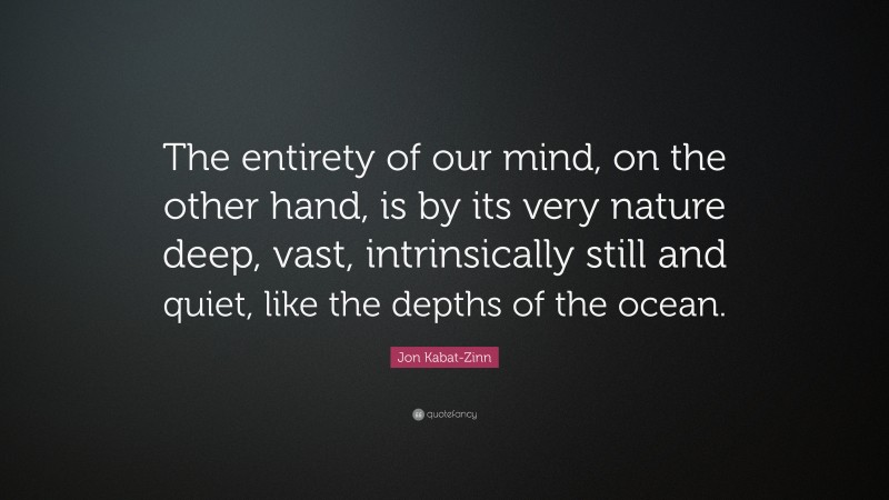 Jon Kabat-Zinn Quote: “The entirety of our mind, on the other hand, is by its very nature deep, vast, intrinsically still and quiet, like the depths of the ocean.”