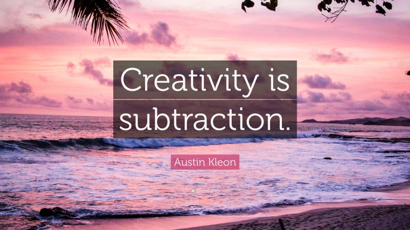 Austin Kleon Quote: “Creativity is subtraction.”