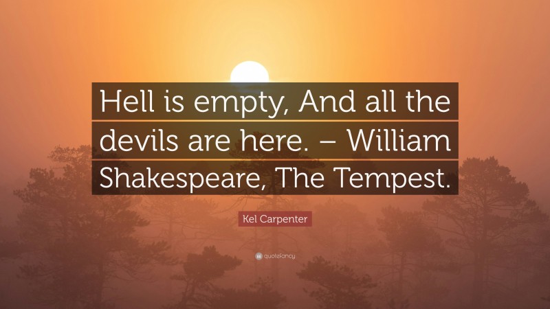 Kel Carpenter Quote: “Hell is empty, And all the devils are here. – William Shakespeare, The Tempest.”