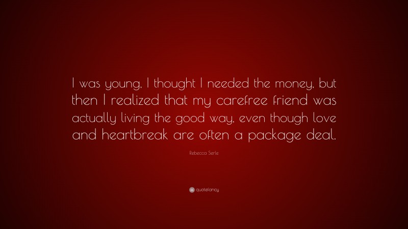 Rebecca Serle Quote: “I was young, I thought I needed the money, but then I realized that my carefree friend was actually living the good way, even though love and heartbreak are often a package deal.”