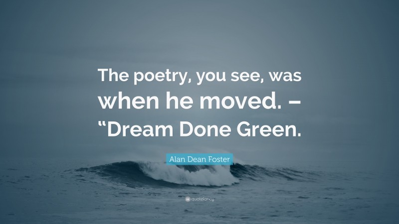 Alan Dean Foster Quote: “The poetry, you see, was when he moved. – “Dream Done Green.”