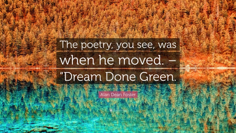 Alan Dean Foster Quote: “The poetry, you see, was when he moved. – “Dream Done Green.”