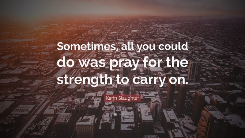 Karin Slaughter Quote: “Sometimes, all you could do was pray for the strength to carry on.”
